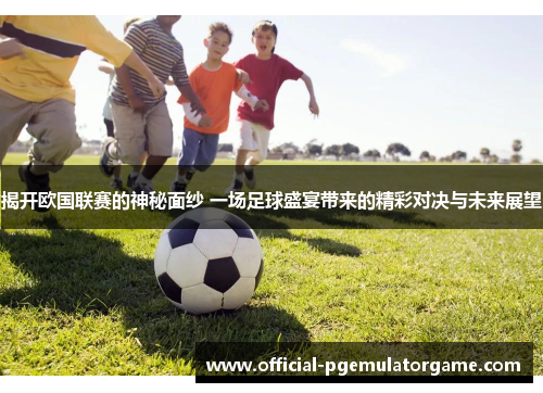 揭开欧国联赛的神秘面纱 一场足球盛宴带来的精彩对决与未来展望 揭开欧国联赛的神秘面纱 一场足球盛宴带来的精彩对决与未来展望