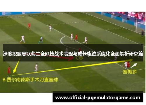 深度挖掘曼联弗兰全能技战术表现与成长轨迹系统化全面解析研究篇