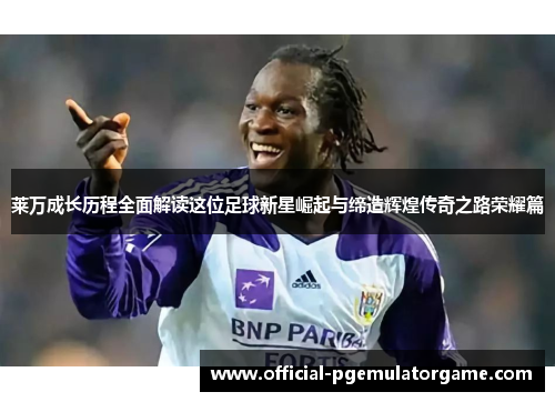 莱万成长历程全面解读这位足球新星崛起与缔造辉煌传奇之路荣耀篇
