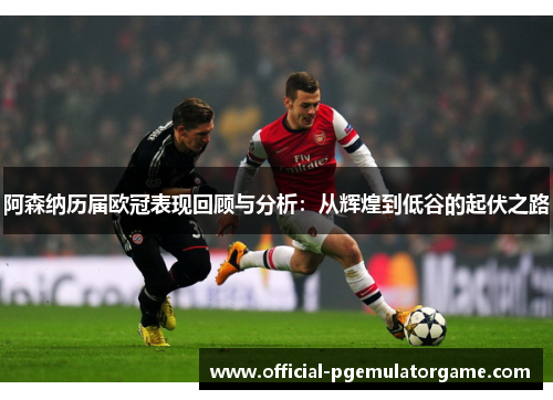 阿森纳历届欧冠表现回顾与分析：从辉煌到低谷的起伏之路