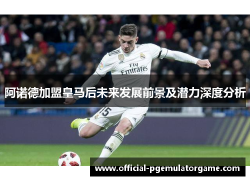 阿诺德加盟皇马后未来发展前景及潜力深度分析 阿诺德加盟皇马后未来发展前景及潜力深度分析