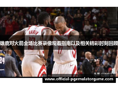 雄鹿对火箭全场比赛录像观看指南以及相关精彩时刻回顾