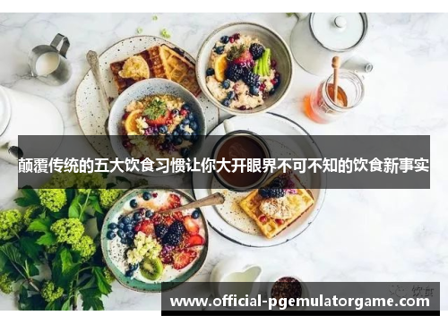 颠覆传统的五大饮食习惯让你大开眼界不可不知的饮食新事实