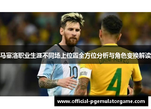 马塞洛职业生涯不同场上位置全方位分析与角色变换解读 马塞洛职业生涯不同场上位置全方位分析与角色变换解读