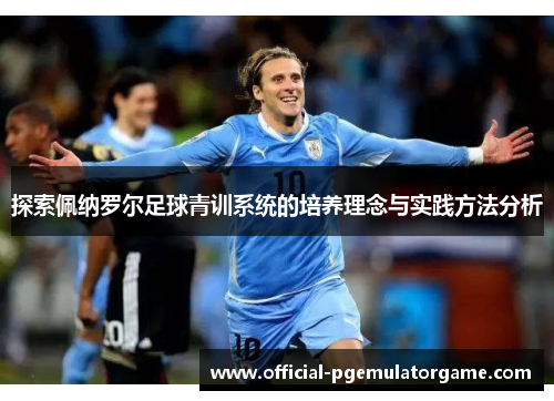 探索佩纳罗尔足球青训系统的培养理念与实践方法分析