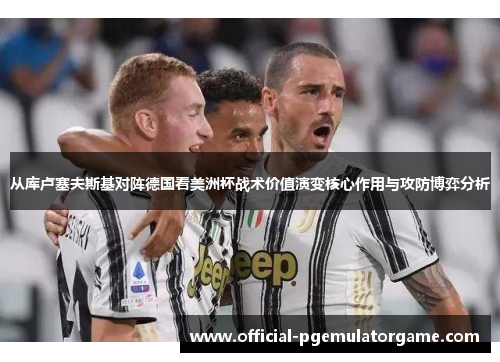 从库卢塞夫斯基对阵德国看美洲杯战术价值演变核心作用与攻防博弈分析