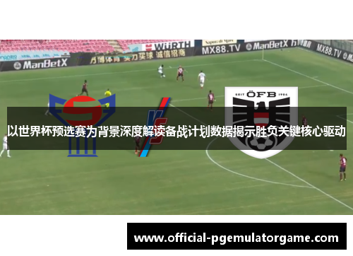 以世界杯预选赛为背景深度解读备战计划数据揭示胜负关键核心驱动 以世界杯预选赛为背景深度解读备战计划数据揭示胜负关键核心驱动