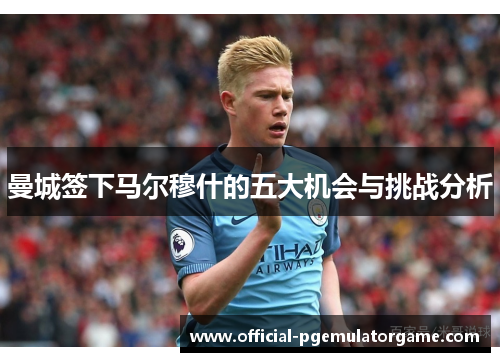 曼城签下马尔穆什的五大机会与挑战分析