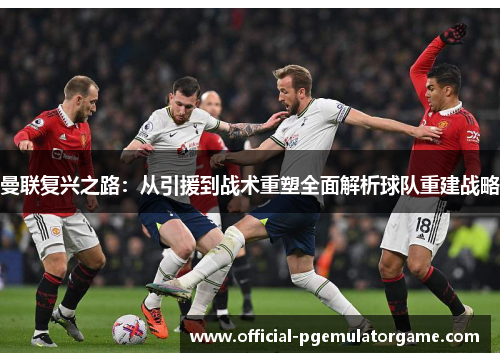 曼联复兴之路:从引援到战术重塑全面解析球队重建战略 曼联复兴之路:从引援到战术重塑全面解析球队重建战略