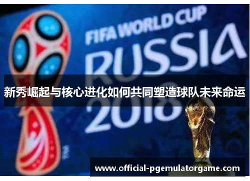 新秀崛起与核心进化如何共同塑造球队未来命运 新秀崛起与核心进化如何共同塑造球队未来命运