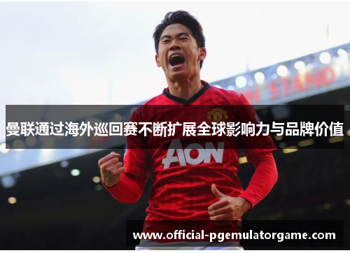 曼联通过海外巡回赛不断扩展全球影响力与品牌价值 曼联通过海外巡回赛不断扩展全球影响力与品牌价值