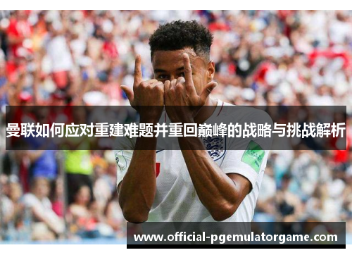 曼联如何应对重建难题并重回巅峰的战略与挑战解析 曼联如何应对重建难题并重回巅峰的战略与挑战解析