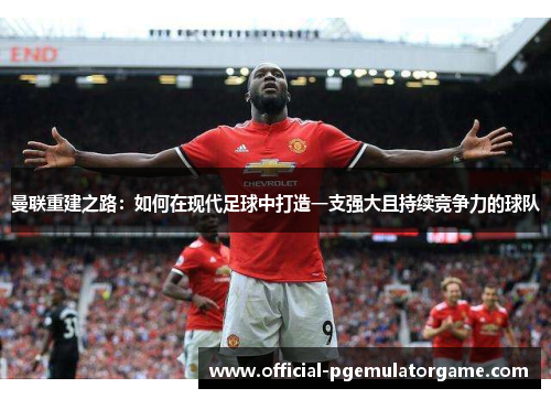曼联重建之路:如何在现代足球中打造一支强大且持续竞争力的球队 曼联重建之路:如何在现代足球中打造一支强大且持续竞争力的球队