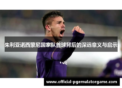 朱利亚诺西蒙尼国家队首球背后的深远意义与启示
