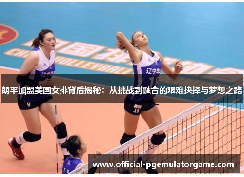 朗平加盟美国女排背后揭秘：从挑战到融合的艰难抉择与梦想之路