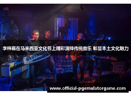 李梓嘉在马来西亚文化节上精彩演绎传统音乐 彰显本土文化魅力