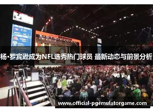 杨·罗宾逊成为NFL选秀热门球员 最新动态与前景分析