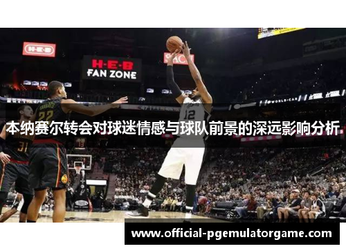 本纳赛尔转会对球迷情感与球队前景的深远影响分析