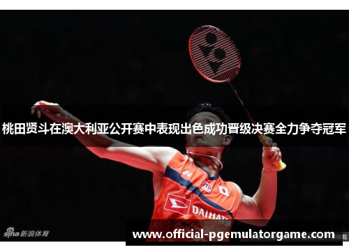 桃田贤斗在澳大利亚公开赛中表现出色成功晋级决赛全力争夺冠军