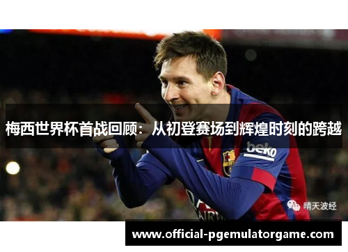 梅西世界杯首战回顾:从初登赛场到辉煌时刻的跨越 梅西世界杯首战回顾:从初登赛场到辉煌时刻的跨越