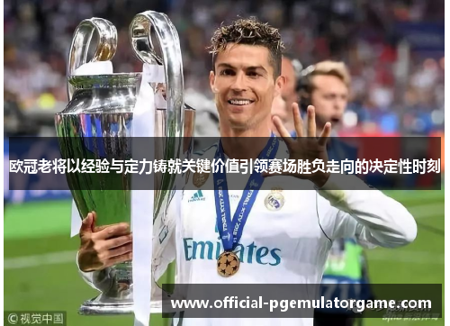 欧冠老将以经验与定力铸就关键价值引领赛场胜负走向的决定性时刻