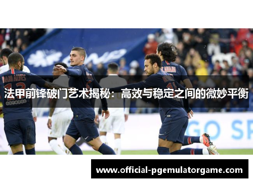 法甲前锋破门艺术揭秘：高效与稳定之间的微妙平衡