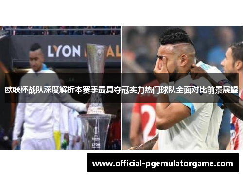 欧联杯战队深度解析本赛季最具夺冠实力热门球队全面对比前景展望