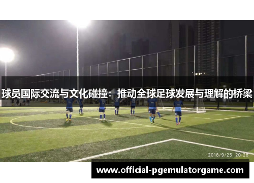 球员国际交流与文化碰撞：推动全球足球发展与理解的桥梁